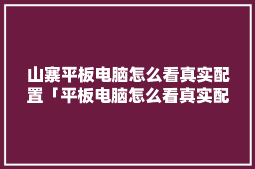 山寨平板电脑怎么看真实配置「平板电脑怎么看真实配置参数」 电脑基础 山寨平板电脑怎么看真实配置「平板电脑怎么看真实配置参数」 山寨平板电脑怎么看真实配置「平板电脑怎么看真实配置参数」 电脑基础