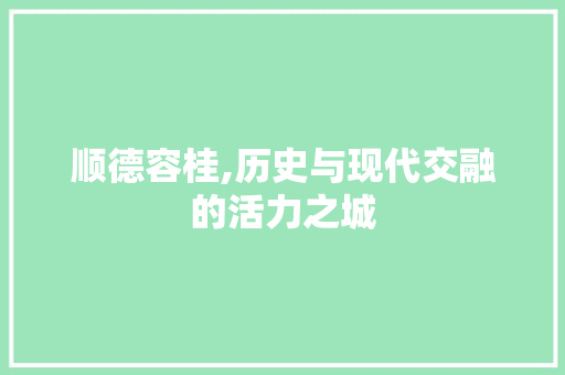 顺德容桂,历史与现代交融的活力之城 网络技术 顺德容桂,历史与现代交融的活力之城 顺德容桂,历史与现代交融的活力之城 网络技术