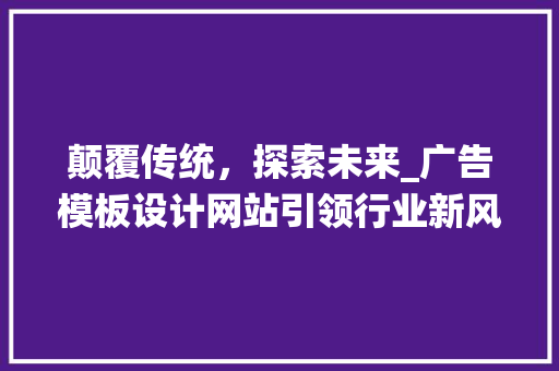 颠覆传统，探索未来_广告模板设计网站引领行业新风尚 颠覆传统，探索未来_广告模板设计网站引领行业新风尚 电脑基础