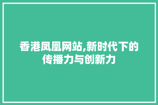 香港凤凰网站,新时代下的传播力与创新力 香港凤凰网站,新时代下的传播力与创新力 编程语言