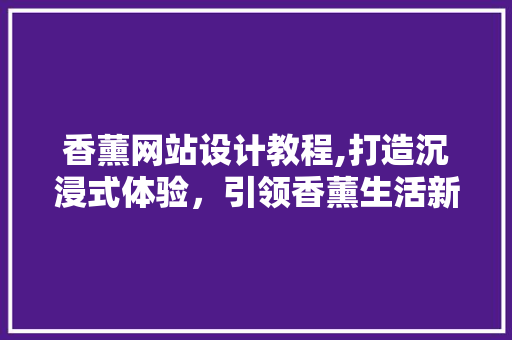 香薰网站设计教程,打造沉浸式体验，引领香薰生活新风尚 香薰网站设计教程,打造沉浸式体验，引领香薰生活新风尚 电脑基础