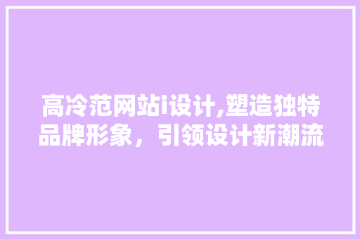 高冷范网站i设计,塑造独特品牌形象，引领设计新潮流 高冷范网站i设计,塑造独特品牌形象，引领设计新潮流 编程语言