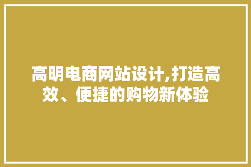 高明电商网站设计,打造高效、便捷的购物新体验 高明电商网站设计,打造高效、便捷的购物新体验 电脑基础