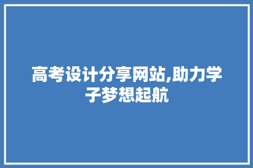 高考设计分享网站,助力学子梦想起航 高考设计分享网站,助力学子梦想起航 操作系统