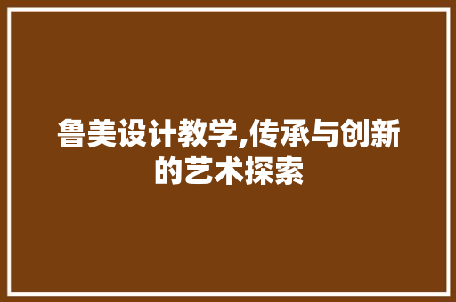 鲁美设计教学,传承与创新的艺术探索 鲁美设计教学,传承与创新的艺术探索 电脑配置