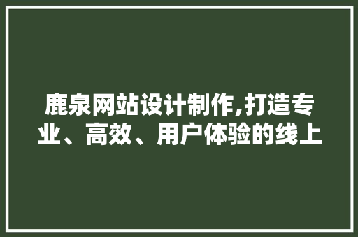 鹿泉网站设计制作,打造专业、高效、用户体验的线上平台 电脑基础 鹿泉网站设计制作,打造专业、高效、用户体验的线上平台 鹿泉网站设计制作,打造专业、高效、用户体验的线上平台 电脑基础