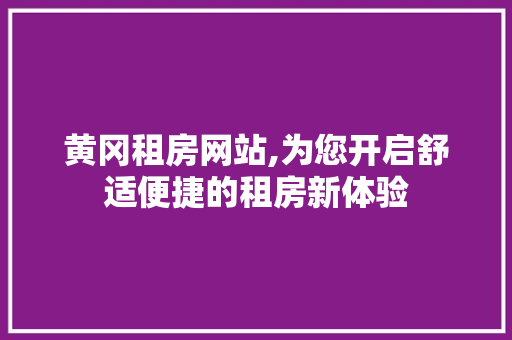 黄冈租房网站,为您开启舒适便捷的租房新体验 黄冈租房网站,为您开启舒适便捷的租房新体验 网络技术