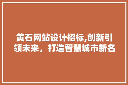黄石网站设计招标,创新引领未来，打造智慧城市新名片