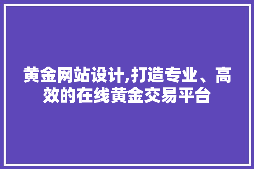 黄金网站设计,打造专业、高效的在线黄金交易平台