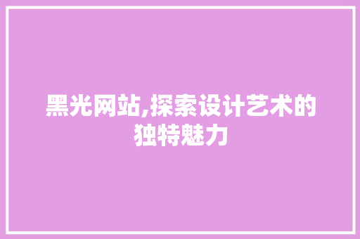 黑光网站,探索设计艺术的独特魅力 网络技术 黑光网站,探索设计艺术的独特魅力 黑光网站,探索设计艺术的独特魅力 网络技术