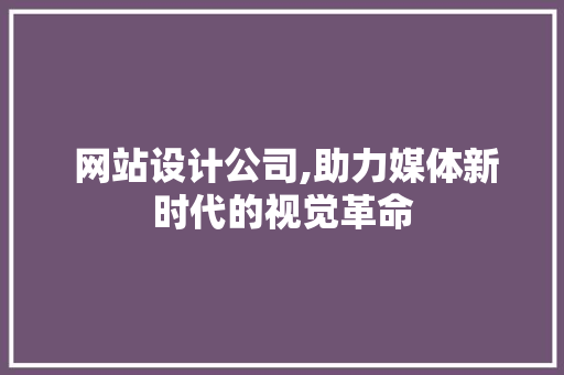  网站设计公司,助力媒体新时代的视觉革命  网站设计公司,助力媒体新时代的视觉革命 电脑基础