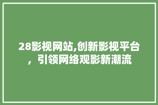 28影视网站,创新影视平台，引领网络观影新潮流 28影视网站,创新影视平台，引领网络观影新潮流 电脑基础