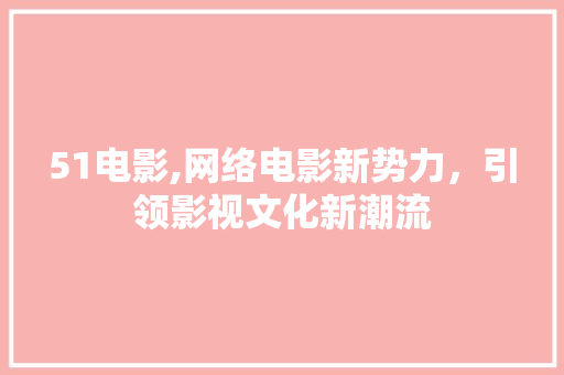 51电影,网络电影新势力，引领影视文化新潮流 51电影,网络电影新势力，引领影视文化新潮流 电脑基础