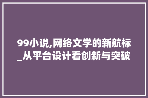99小说,网络文学的新航标_从平台设计看创新与突破