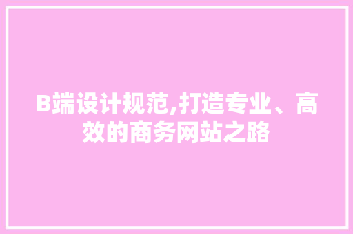B端设计规范,打造专业、高效的商务网站之路 B端设计规范,打造专业、高效的商务网站之路 网络技术