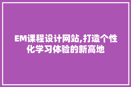 EM课程设计网站,打造个性化学习体验的新高地 EM课程设计网站,打造个性化学习体验的新高地 网络技术