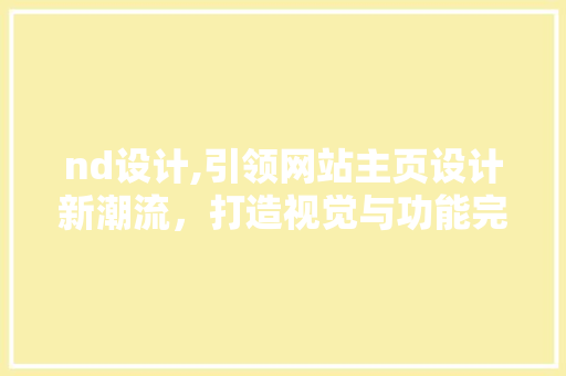 nd设计,引领网站主页设计新潮流，打造视觉与功能完美融合的数字空间 nd设计,引领网站主页设计新潮流，打造视觉与功能完美融合的数字空间 网络技术