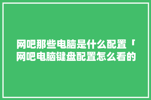 网吧那些电脑是什么配置「网吧电脑键盘配置怎么看的」 网吧那些电脑是什么配置「网吧电脑键盘配置怎么看的」 电脑基础