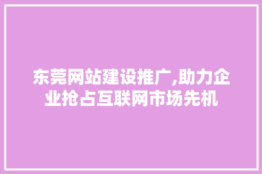 东莞网站建设推广,助力企业抢占互联网市场先机 东莞网站建设推广,助力企业抢占互联网市场先机 电脑配置