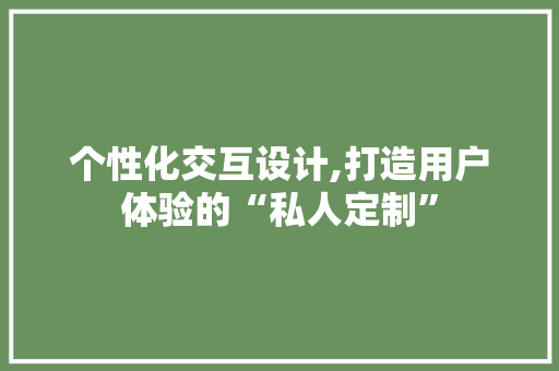 个性化交互设计,打造用户体验的“私人定制” 个性化交互设计,打造用户体验的“私人定制” 网络技术