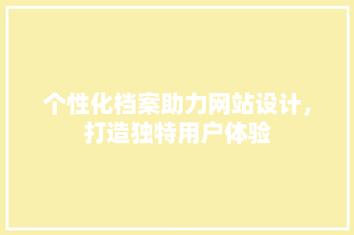 个性化档案助力网站设计，打造独特用户体验 个性化档案助力网站设计，打造独特用户体验 电脑基础