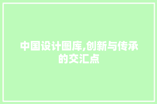 中国设计图库,创新与传承的交汇点