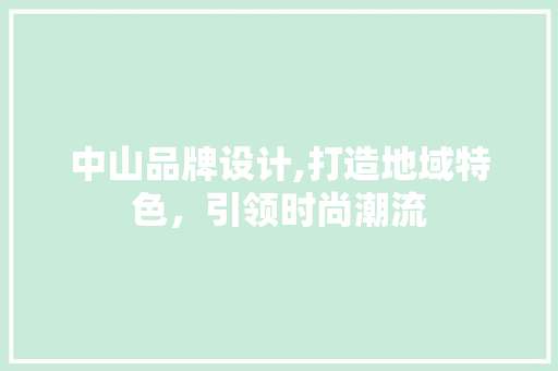 中山品牌设计,打造地域特色，引领时尚潮流