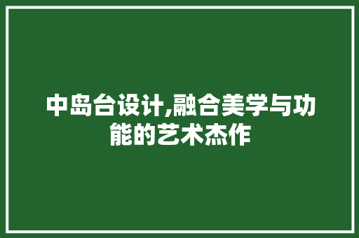 中岛台设计,融合美学与功能的艺术杰作