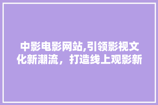 中影电影网站,引领影视文化新潮流，打造线上观影新体验