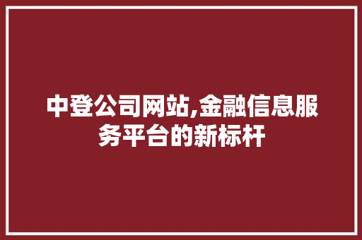 中登公司网站,金融信息服务平台的新标杆 中登公司网站,金融信息服务平台的新标杆 电脑基础