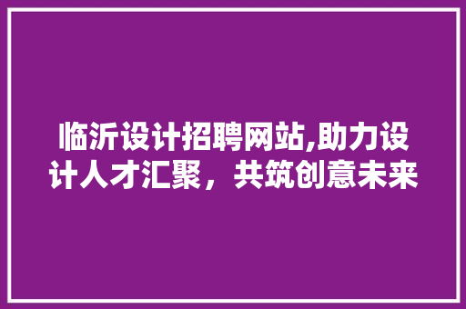 临沂设计招聘网站,助力设计人才汇聚，共筑创意未来