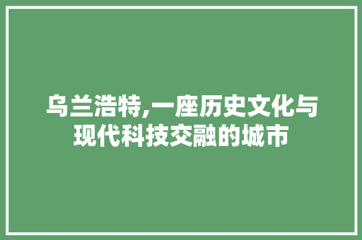 乌兰浩特,一座历史文化与现代科技交融的城市