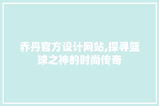 乔丹官方设计网站,探寻篮球之神的时尚传奇