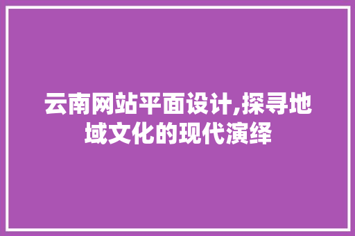 云南网站平面设计,探寻地域文化的现代演绎