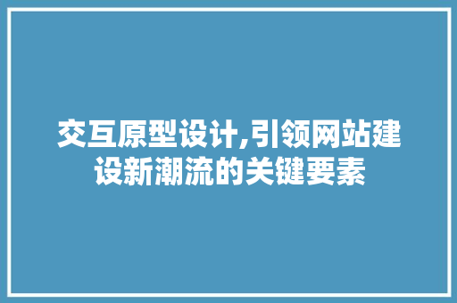 交互原型设计,引领网站建设新潮流的关键要素 交互原型设计,引领网站建设新潮流的关键要素 电脑基础