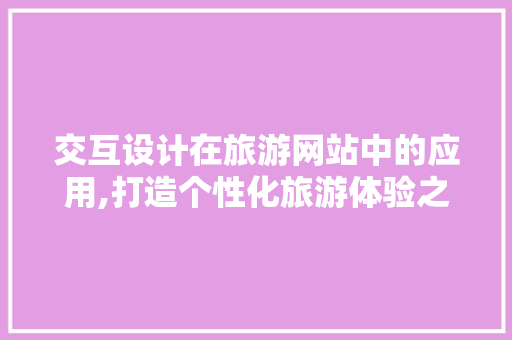 交互设计在旅游网站中的应用,打造个性化旅游体验之旅