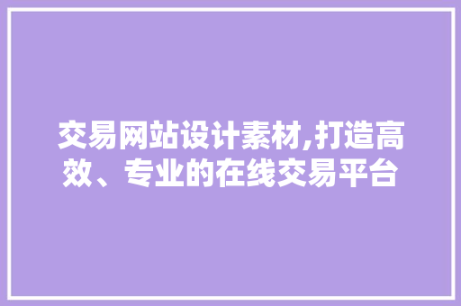 交易网站设计素材,打造高效、专业的在线交易平台 交易网站设计素材,打造高效、专业的在线交易平台 编程语言