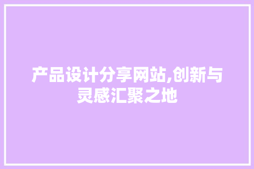 产品设计分享网站,创新与灵感汇聚之地 产品设计分享网站,创新与灵感汇聚之地 网络技术