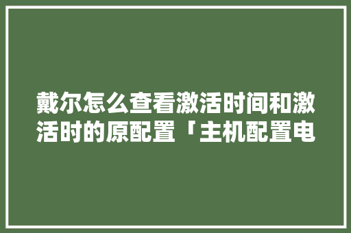 戴尔怎么查看激活时间和激活时的原配置「主机配置电脑上怎么看型号」 网络技术 戴尔怎么查看激活时间和激活时的原配置「主机配置电脑上怎么看型号」 戴尔怎么查看激活时间和激活时的原配置「主机配置电脑上怎么看型号」 网络技术