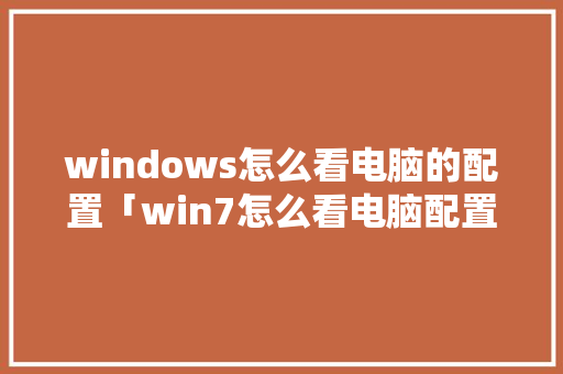 windows怎么看电脑的配置「win7怎么看电脑配置」 网络技术 windows怎么看电脑的配置「win7怎么看电脑配置」 windows怎么看电脑的配置「win7怎么看电脑配置」 网络技术