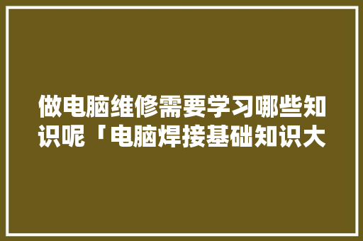 做电脑维修需要学习哪些知识呢「电脑焊接基础知识大全」
