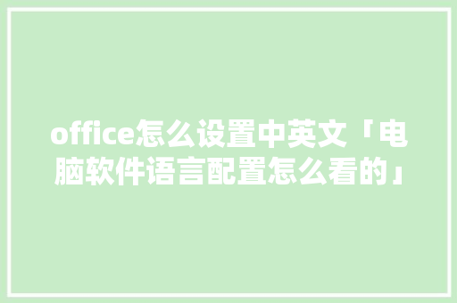 office怎么设置中英文「电脑软件语言配置怎么看的」 office怎么设置中英文「电脑软件语言配置怎么看的」 电脑基础