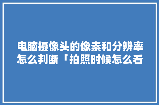 电脑摄像头的像素和分辨率怎么判断「拍照时候怎么看电脑配置参数」 电脑摄像头的像素和分辨率怎么判断「拍照时候怎么看电脑配置参数」 电脑故障维修