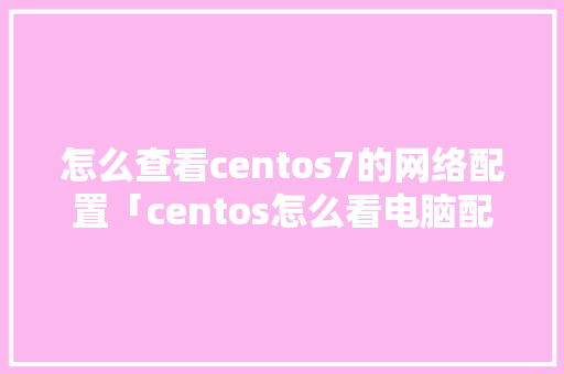 怎么查看centos7的网络配置「centos怎么看电脑配置」