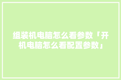 组装机电脑怎么看参数「开机电脑怎么看配置参数」 组装机电脑怎么看参数「开机电脑怎么看配置参数」 电脑故障维修