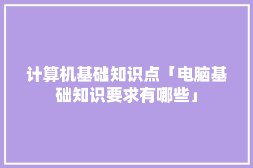 计算机基础知识点「电脑基础知识要求有哪些」