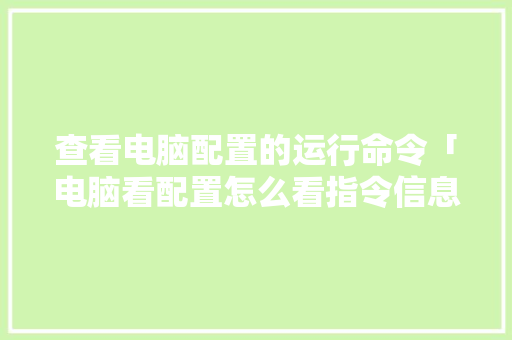 查看电脑配置的运行命令「电脑看配置怎么看指令信息」