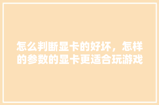 怎么判断显卡的好坏，怎样的参数的显卡更适合玩游戏「电脑显卡配置好坏怎么看的」