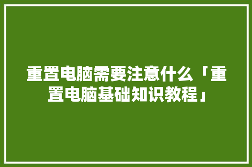 重置电脑需要注意什么「重置电脑基础知识教程」