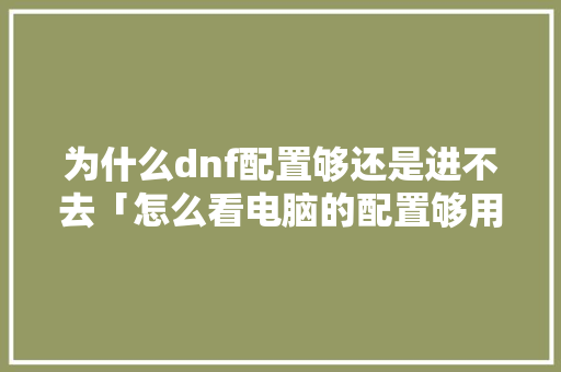 为什么dnf配置够还是进不去「怎么看电脑的配置够用不」